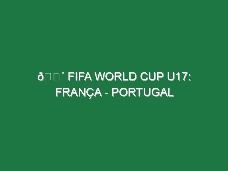🔴 FIFA WORLD CUP U17: FRANÇA – PORTUGAL