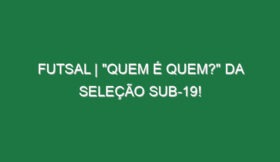 FUTSAL | “QUEM É QUEM?” da Seleção Sub-19!