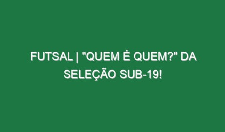 FUTSAL | “QUEM É QUEM?” da Seleção Sub-19!