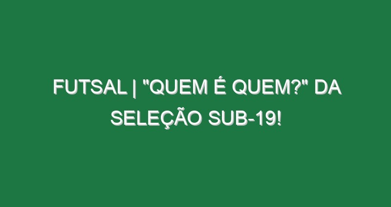 FUTSAL | “QUEM É QUEM?” da Seleção Sub-19!