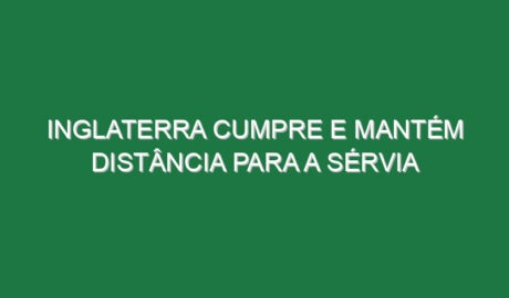 Inglaterra cumpre e mantém distância para a Sérvia