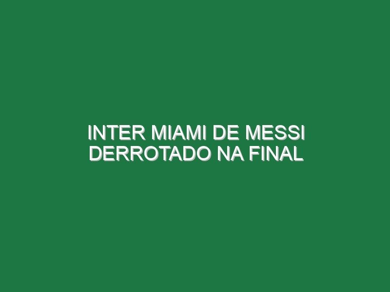 Inter Miami de Messi derrotado na final