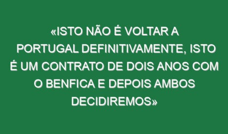 «Isto não é voltar a Portugal definitivamente, isto é um contrato de dois anos com o Benfica e depois ambos decidiremos»