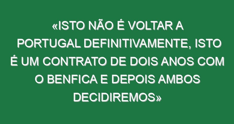 «Isto não é voltar a Portugal definitivamente, isto é um contrato de dois anos com o Benfica e depois ambos decidiremos»