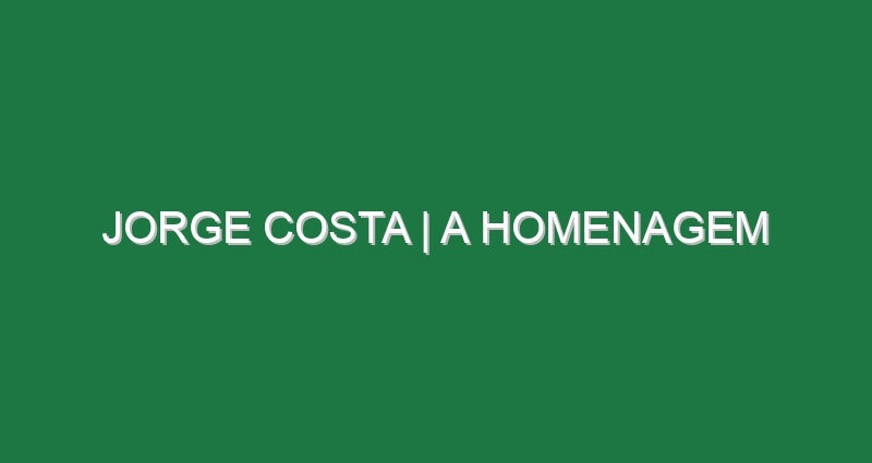 JORGE COSTA | A homenagem