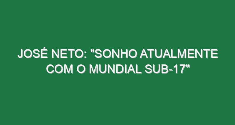 José Neto: “Sonho atualmente com o Mundial Sub-17”