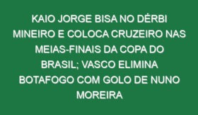 Kaio Jorge bisa no dérbi mineiro e coloca Cruzeiro nas meias-finais da Copa do Brasil; Vasco elimina Botafogo com golo de Nuno Moreira