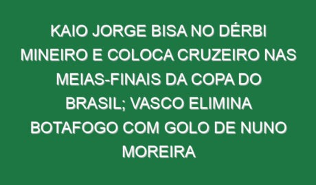 Kaio Jorge bisa no dérbi mineiro e coloca Cruzeiro nas meias-finais da Copa do Brasil; Vasco elimina Botafogo com golo de Nuno Moreira