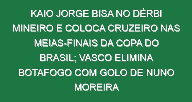 Kaio Jorge bisa no dérbi mineiro e coloca Cruzeiro nas meias-finais da Copa do Brasil; Vasco elimina Botafogo com golo de Nuno Moreira