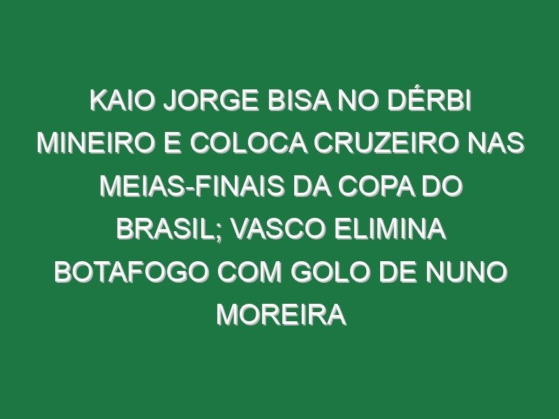 Kaio Jorge bisa no dérbi mineiro e coloca Cruzeiro nas meias-finais da Copa do Brasil; Vasco elimina Botafogo com golo de Nuno Moreira Kaio Jorge bisa no dérbi mineiro e coloca Cruzeiro nas meias-finais da Copa do Brasil; Vasco elimina Botafogo com golo de Nuno Moreira