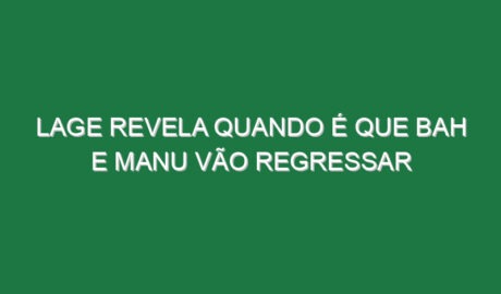 Lage revela quando é que Bah e Manu vão regressar