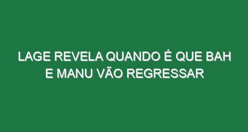 Lage revela quando é que Bah e Manu vão regressar
