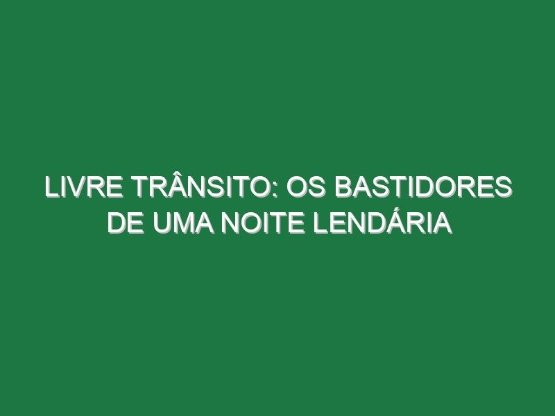 Livre Trânsito: os bastidores de uma noite lendária