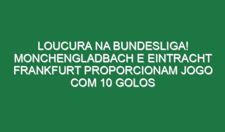 Loucura na Bundesliga! Monchengladbach e Eintracht Frankfurt proporcionam jogo com 10 golos