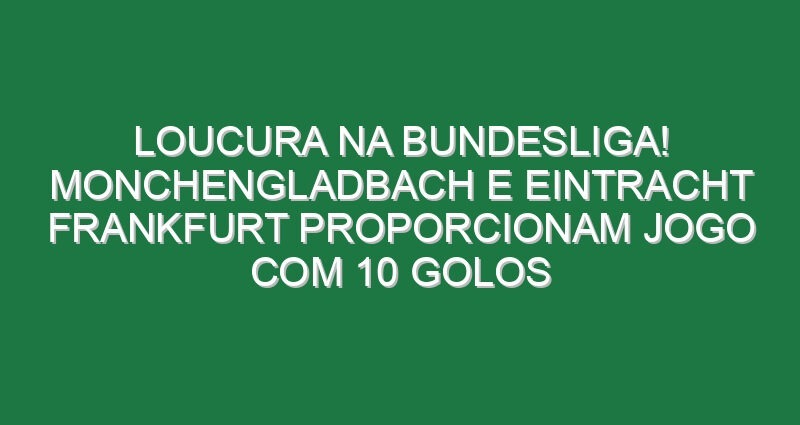 Loucura na Bundesliga! Monchengladbach e Eintracht Frankfurt proporcionam jogo com 10 golos
