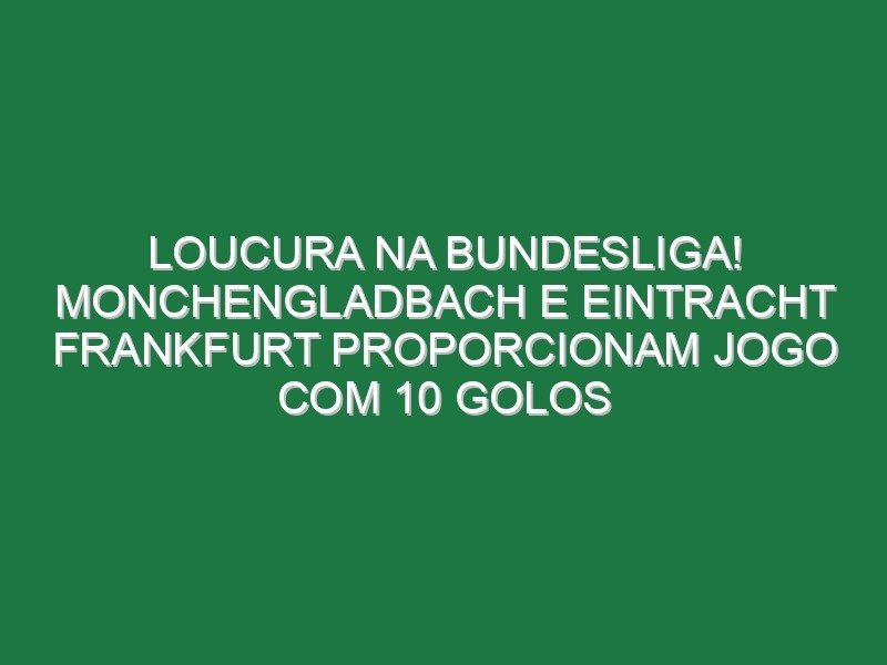 Loucura na Bundesliga! Monchengladbach e Eintracht Frankfurt proporcionam jogo com 10 golos