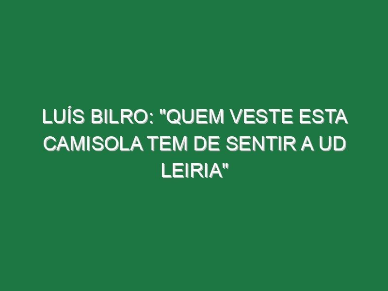 Luís Bilro: “Quem veste esta camisola tem de sentir a UD Leiria”