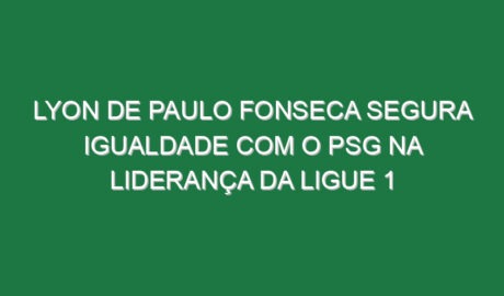 Lyon de Paulo Fonseca segura igualdade com o PSG na liderança da Ligue 1