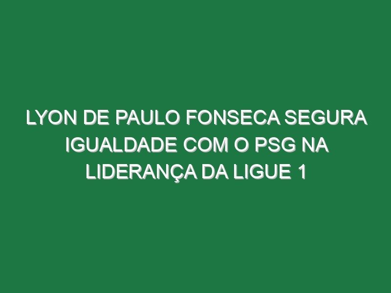Lyon de Paulo Fonseca segura igualdade com o PSG na liderança da Ligue 1 Lyon de Paulo Fonseca segura igualdade com o PSG na liderança da Ligue 1