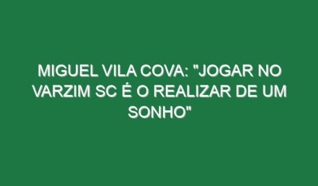 Miguel Vila Cova: “Jogar no Varzim SC é o realizar de um sonho”