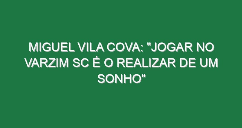Miguel Vila Cova: “Jogar no Varzim SC é o realizar de um sonho”