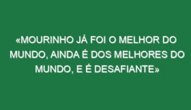 «Mourinho já foi o melhor do mundo, ainda é dos melhores do Mundo, e é desafiante»