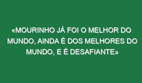 «Mourinho já foi o melhor do mundo, ainda é dos melhores do Mundo, e é desafiante»