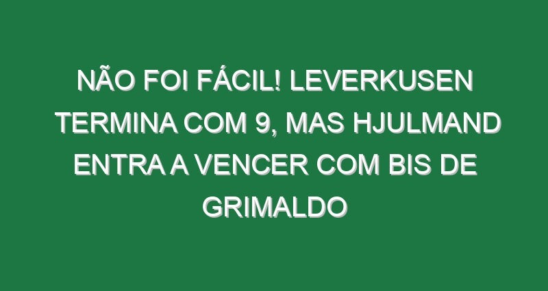 Não foi fácil! Leverkusen termina com 9, mas Hjulmand entra a vencer com bis de Grimaldo