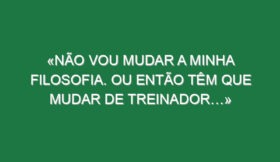 «Não vou mudar a minha filosofia. Ou então têm que mudar de treinador…»