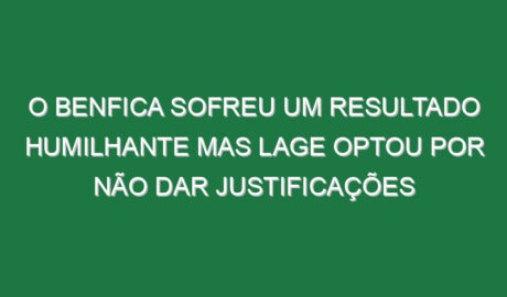 O Benfica sofreu um resultado humilhante mas Lage optou por não dar justificações