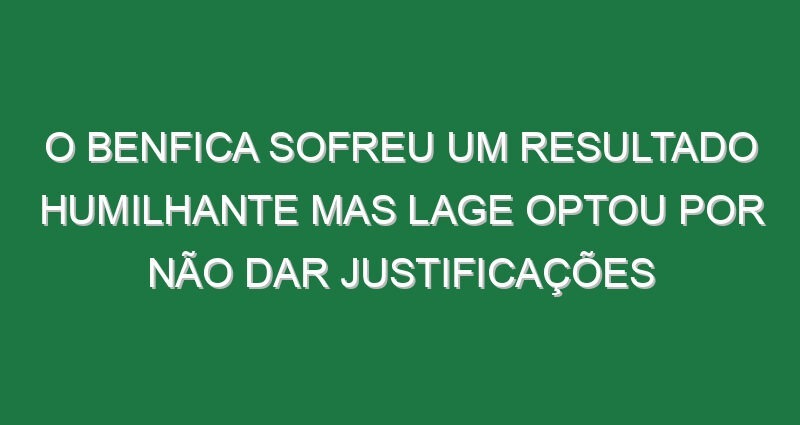O Benfica sofreu um resultado humilhante mas Lage optou por não dar justificações