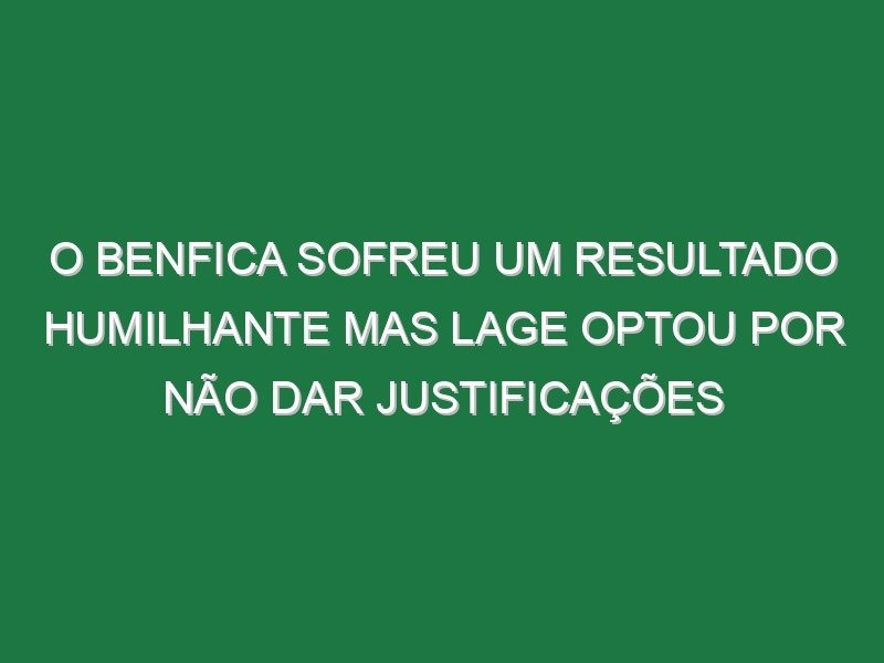 O Benfica sofreu um resultado humilhante mas Lage optou por não dar justificações O Benfica sofreu um resultado humilhante mas Lage optou por não dar justificações