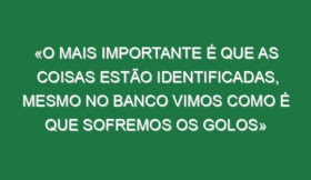 «O mais importante é que as coisas estão identificadas, mesmo no banco vimos como é que sofremos os golos»