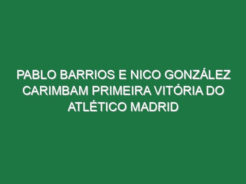 Pablo Barrios e Nico González carimbam primeira vitória do Atlético Madrid