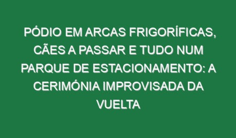 Pódio em arcas frigoríficas, cães a passar e tudo num parque de estacionamento: A cerimónia improvisada da Vuelta