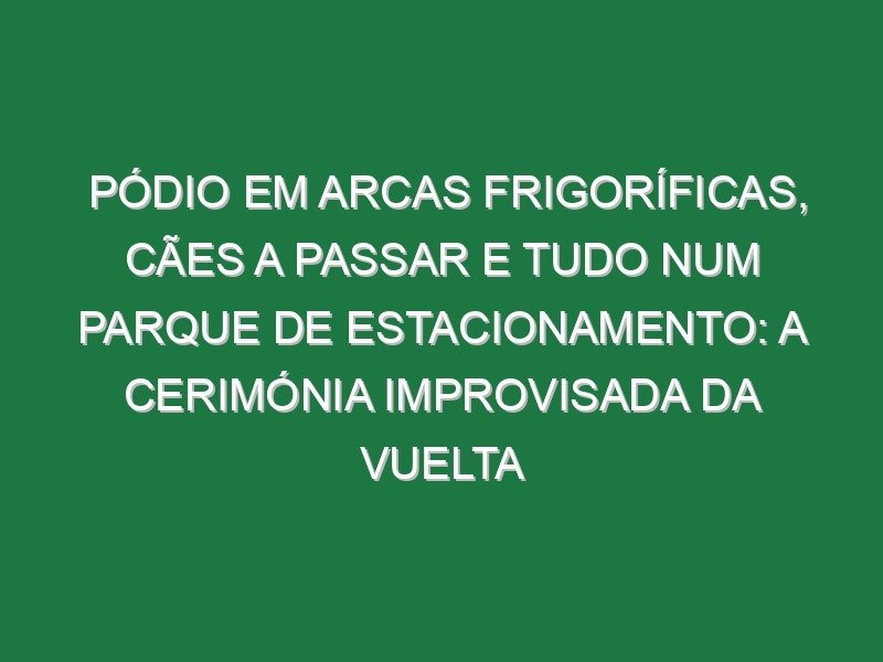 Pódio em arcas frigoríficas, cães a passar e tudo num parque de estacionamento: A cerimónia improvisada da Vuelta