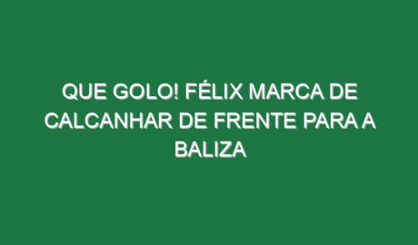 Que golo! Félix marca de calcanhar de frente para a baliza
