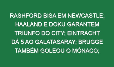 Rashford bisa em Newcastle; Haaland e Doku garantem triunfo do City; Eintracht dá 5 ao Galatasaray; Brugge também goleou o Mónaco; Grimaldo marcou golaço de livre no sofrido empate do Leverkusen