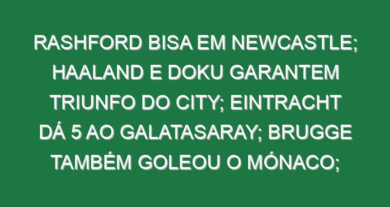 Rashford bisa em Newcastle; Haaland e Doku garantem triunfo do City; Eintracht dá 5 ao Galatasaray; Brugge também goleou o Mónaco; Grimaldo marcou golaço de livre no sofrido empate do Leverkusen