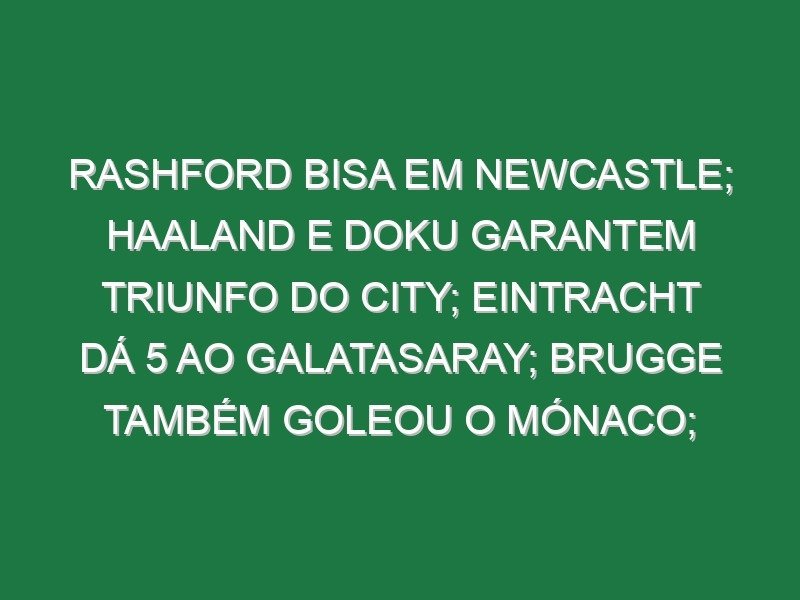 Rashford bisa em Newcastle; Haaland e Doku garantem triunfo do City; Eintracht dá 5 ao Galatasaray; Brugge também goleou o Mónaco; Grimaldo marcou golaço de livre no sofrido empate do Leverkusen