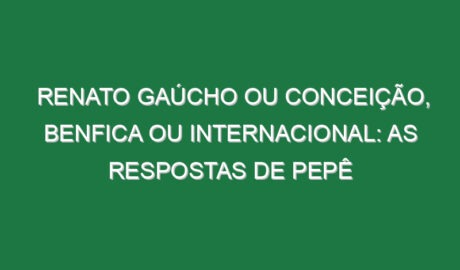 Renato Gaúcho ou Conceição, Benfica ou Internacional: As respostas de Pepê