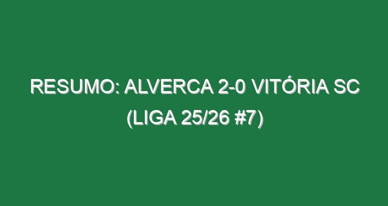 Resumo: Alverca 2-0 Vitória SC (Liga 25/26 #7)