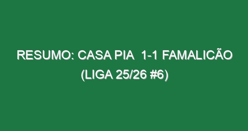 Resumo: Casa Pia  1-1 Famalicão (Liga 25/26 #6)