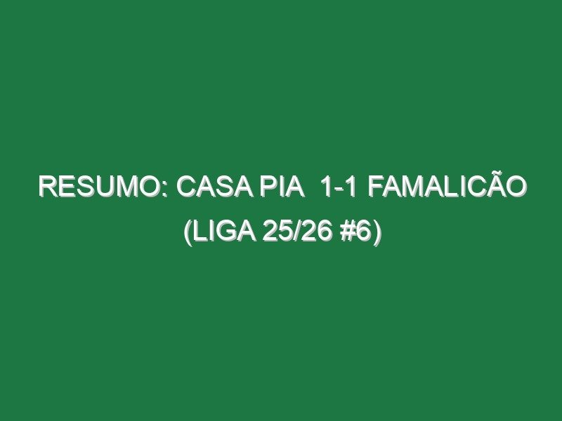 Resumo: Casa Pia  1-1 Famalicão (Liga 25/26 #6)