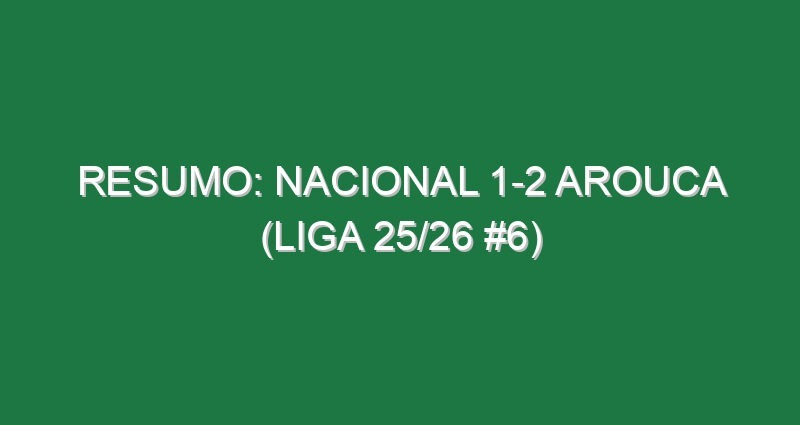 Resumo: Nacional 1-2 Arouca (Liga 25/26 #6)