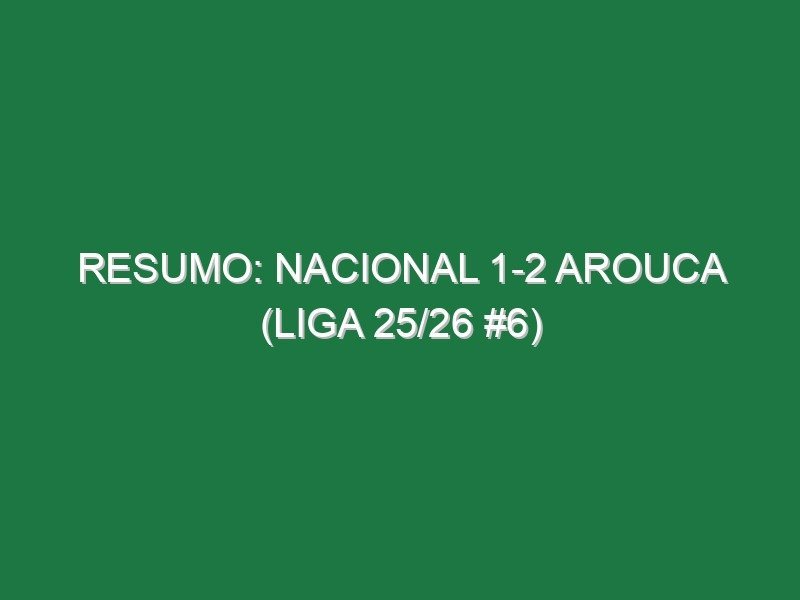 Resumo: Nacional 1-2 Arouca (Liga 25/26 #6)