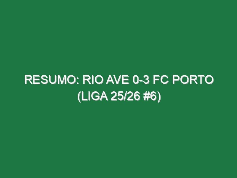 Resumo: Rio Ave 0-3 FC Porto (Liga 25/26 #6)