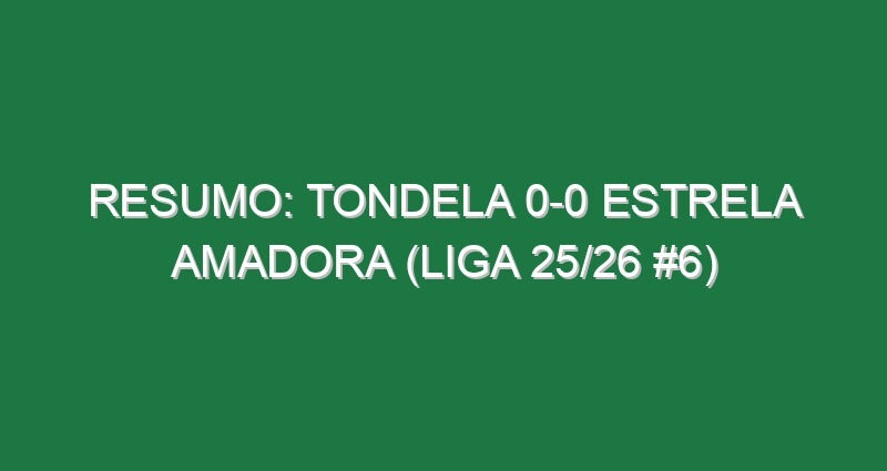 Resumo: Tondela 0-0 Estrela Amadora (Liga 25/26 #6)