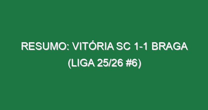 Resumo: Vitória SC 1-1 Braga (Liga 25/26 #6)