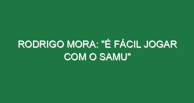 RODRIGO MORA: “É fácil jogar com o Samu”
